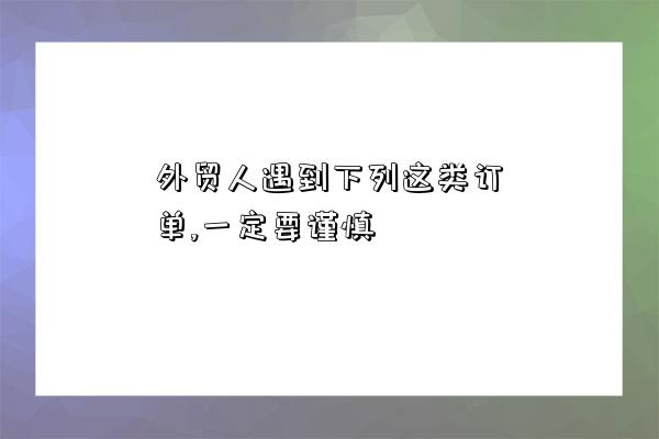 外貿人遇到下列這類訂單,一定要謹慎-圖1