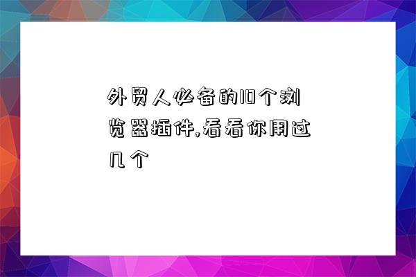 外貿人必備的10個瀏覽器插件,看看你用過幾個-圖1