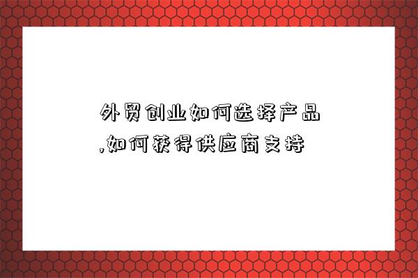 外貿創業如何選擇產品,如何獲得供應商支持-圖1