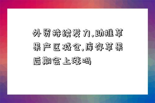 外貿持續發力,助推蘋果產區減倉,庫存蘋果后期會上漲嗎-圖1