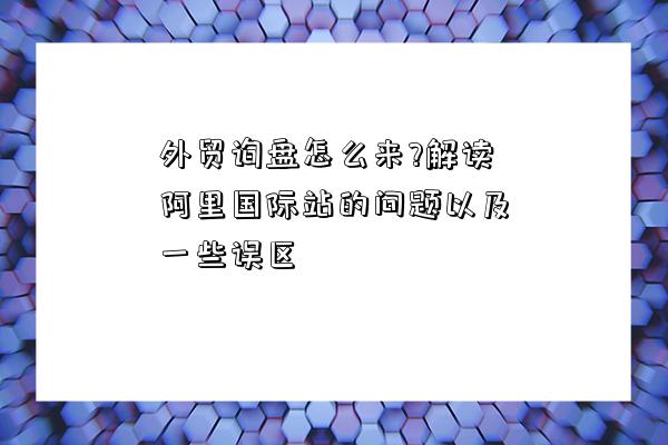 外貿詢盤怎么來?解讀阿里國際站的問題以及一些誤區-圖1