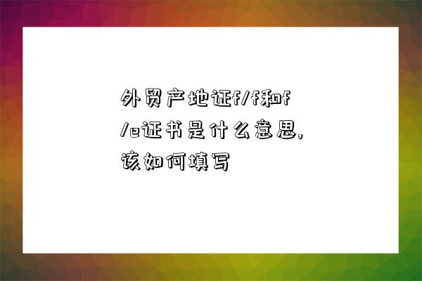 外貿產地證f/f和f/e證書是什么意思,該如何填寫-圖1