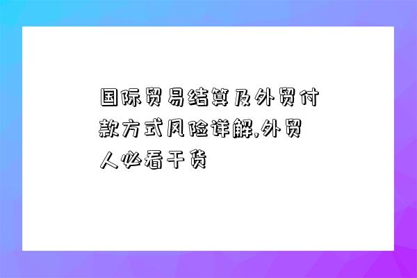 國際貿易結算及外貿付款方式風險詳解,外貿人必看干貨-圖1