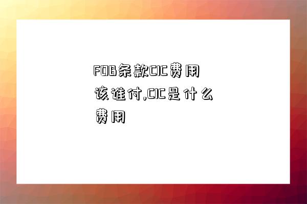 FOB條款CIC費用該誰付,CIC是什么費用-圖1