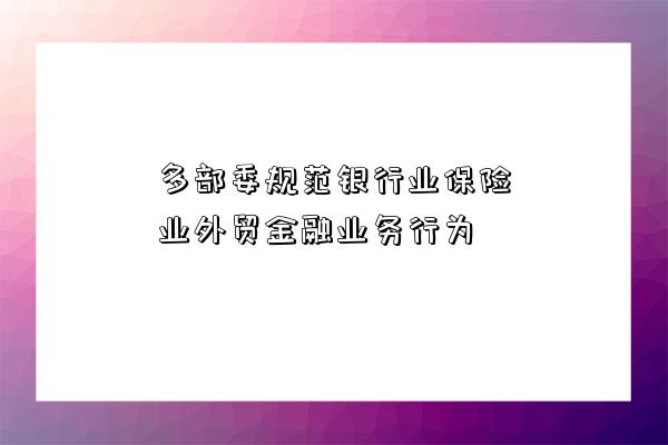 多部委規范銀行業保險業外貿金融業務行為-圖1