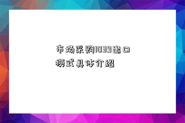 市場采購1039出口模式具體介紹-圖1