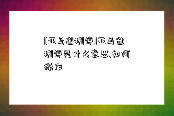 [亞馬遜測評]亞馬遜測評是什么意思,如何操作-圖1