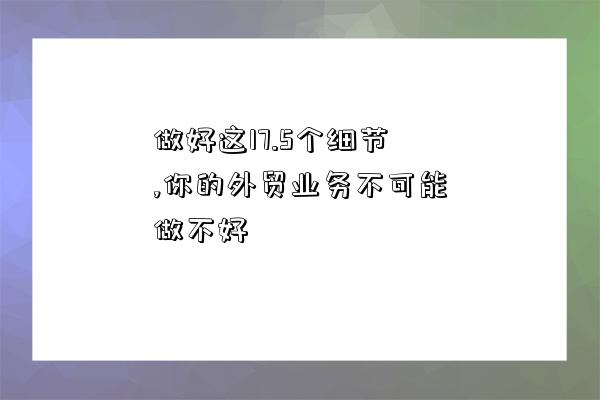 做好這17.5個細節,你的外貿業務不可能做不好-圖1