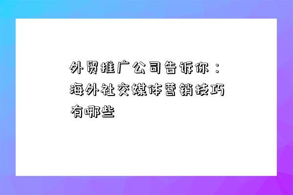 外貿推廣公司告訴你：海外社交媒體營銷技巧有哪些-圖1