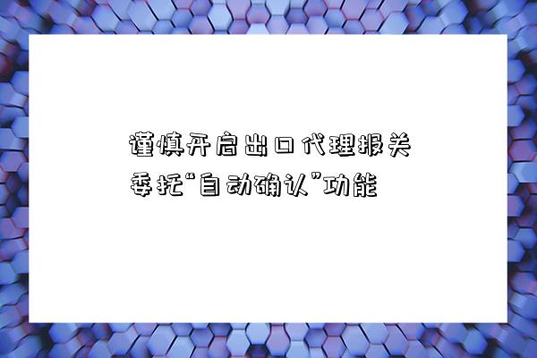 謹慎開啟出口代理報關委托“自動確認”功能-圖1