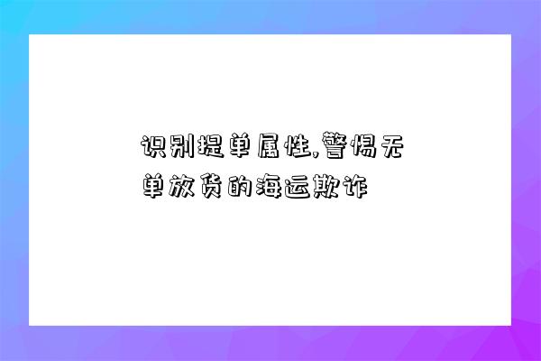 識別提單屬性,警惕無單放貨的海運欺詐-圖1