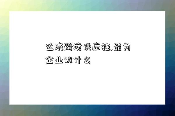 達濟跨境供應鏈,能為企業做什么-圖1