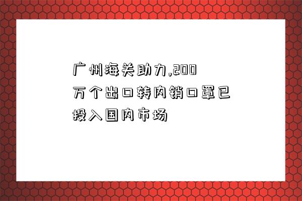 廣州海關助力,200萬個出口轉內銷口罩已投入國內市場-圖1