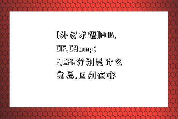 [外貿術語]FOB,CIF,C&F,CFR分別是什么意思,區別在哪-圖1