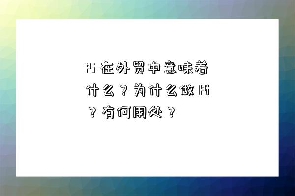 Pi 在外貿中意味著什么？為什么做 Pi？有何用處？-圖1