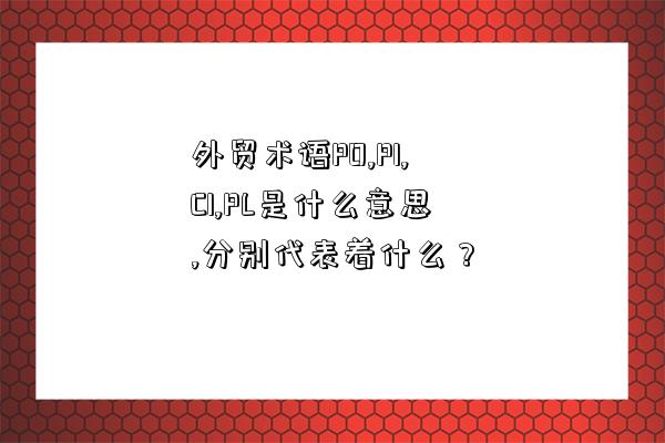 外貿(mào)術(shù)語(yǔ)PO,PI,CI,PL是什么意思,分別代表著什么？-圖1