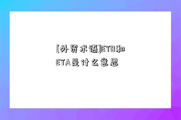 [外貿(mào)術(shù)語(yǔ)]ETD和ETA是什么意思-圖1