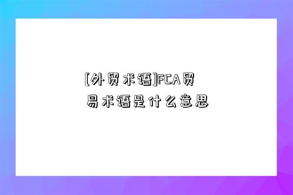 [外貿術語]FCA貿易術語是什么意思-圖1