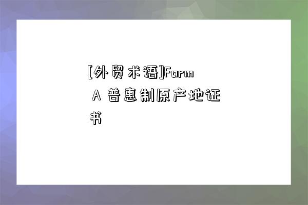 [外貿術語]Form A 普惠制原產地證書-圖1