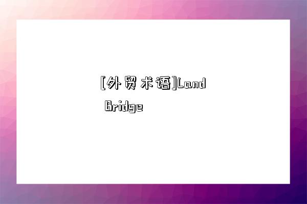 [外貿術語]Land Bridge-圖1