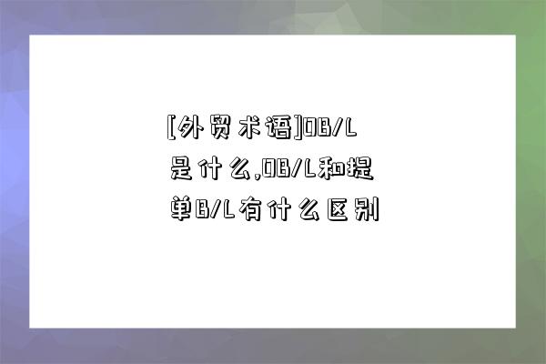 [外貿術語]OB/L是什么,OB/L和提單B/L有什么區別-圖1