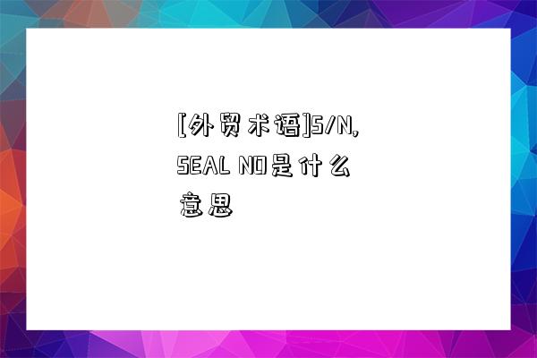 [外貿術語]S/N,SEAL NO是什么意思-圖1