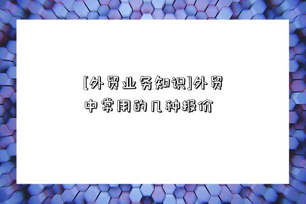 [外貿業務知識]外貿中常用的幾種報價-圖1