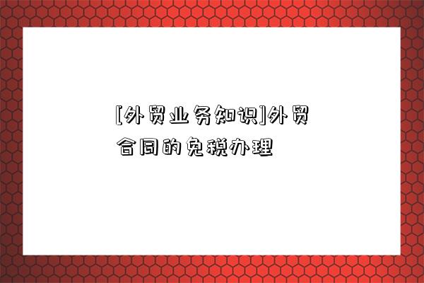 [外貿業務知識]外貿合同的免稅辦理-圖1