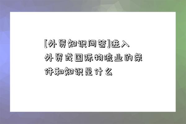 [外貿知識問答]進入外貿或國際物流業的條件和知識是什么-圖1