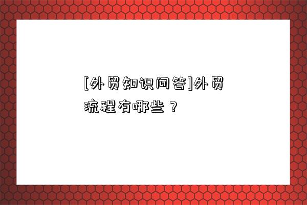 [外貿知識問答]外貿流程有哪些？-圖1