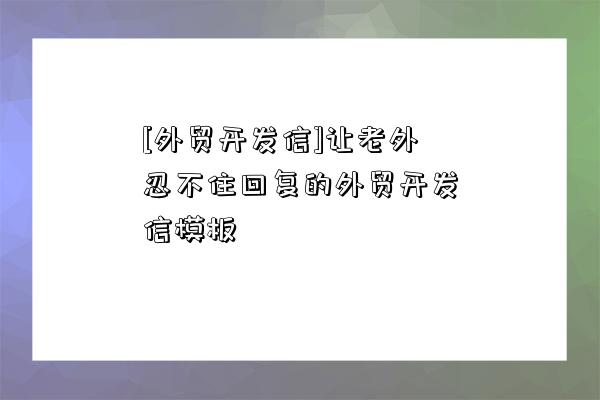 [外貿開發信]讓老外忍不住回復的外貿開發信模板-圖1