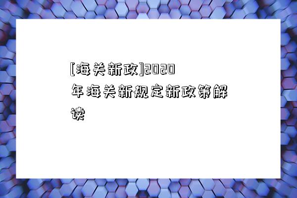 [海關新政]2020年海關新規定新政策解讀-圖1