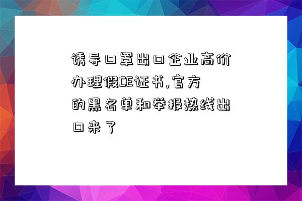 誘導口罩出口企業高價辦理假CE證書,官方的黑名單和舉報熱線出口來了-圖1