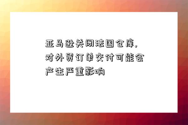 亞馬遜關閉法國倉庫,對外貿訂單交付可能會產生嚴重影響-圖1