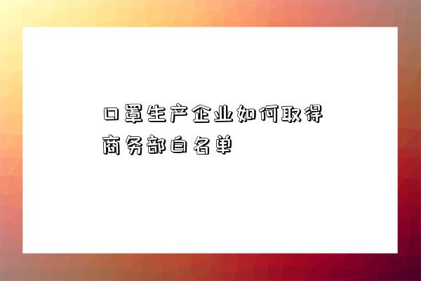 口罩生產企業如何取得商務部白名單-圖1