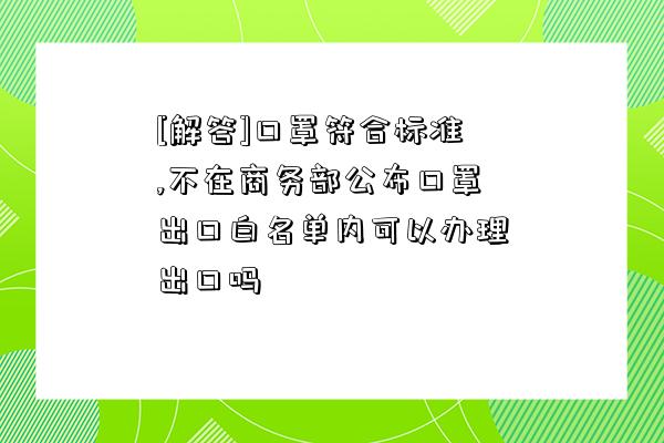 [解答]口罩符合標準,不在商務部公布口罩出口白名單內可以辦理出口嗎-圖1