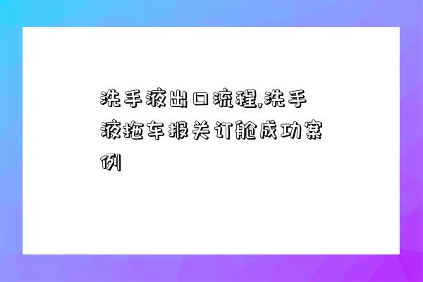 洗手液出口流程,洗手液拖車報關訂艙成功案例-圖1