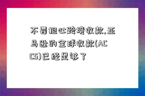 不要擔心跨境收款,亞馬遜的全球收款(ACCS)已經足夠了-圖1