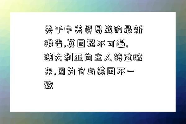 關于中美貿易戰的最新報告,英國怒不可遏,澳大利亞向主人轉過臉來,因為它與美國不一致-圖1