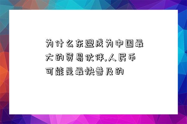 為什么東盟成為中國最大的貿易伙伴,人民幣可能是最快普及的-圖1