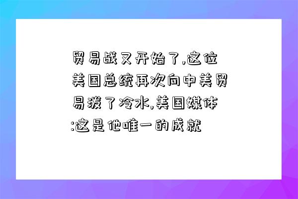 貿易戰又開始了,這位美國總統再次向中美貿易潑了冷水,美國媒體:這是他唯一的成就-圖1