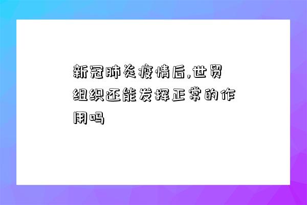 新冠肺炎疫情后,世貿組織還能發揮正常的作用嗎-圖1