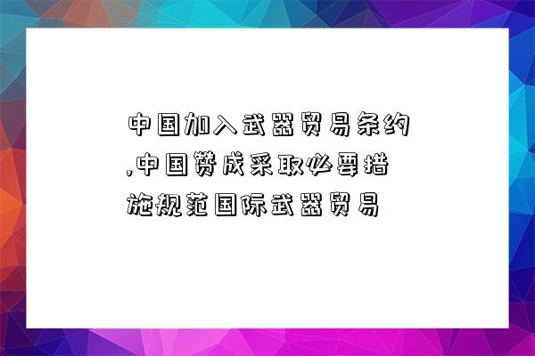 中國加入武器貿易條約,中國贊成采取必要措施規范國際武器貿易-圖1