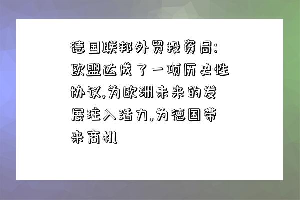 德國聯邦外貿投資局:歐盟達成了一項歷史性協議,為歐洲未來的發展注入活力,為德國帶來商機-圖1