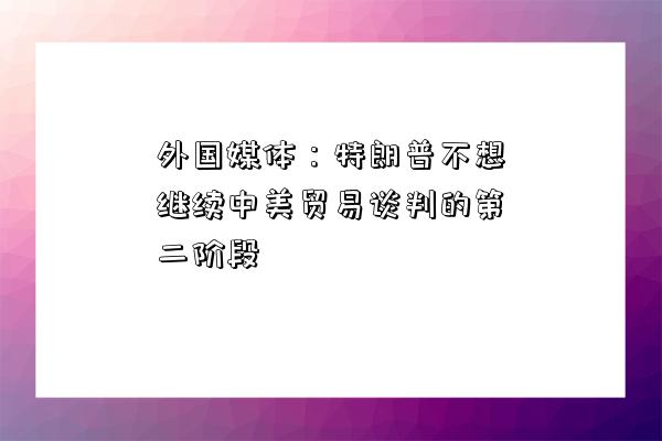 外國媒體：特朗普不想繼續中美貿易談判的第二階段-圖1