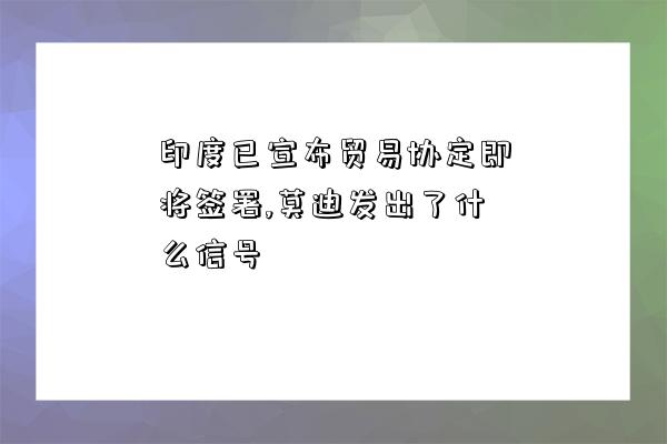 印度已宣布貿易協定即將簽署,莫迪發出了什么信號-圖1