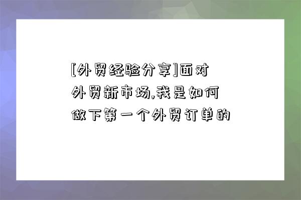 [外貿經驗分享]面對外貿新市場,我是如何做下第一個外貿訂單的-圖1