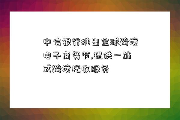 中信銀行推出全球跨境電子商務節,提供一站式跨境托收服務-圖1