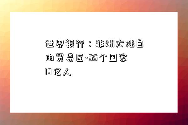 世界銀行：非洲大陸自由貿易區-55個國家13億人-圖1