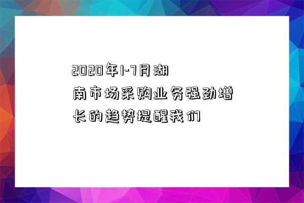 2020年1-7月湖南市場采購業務強勁增長的趨勢提醒我們-圖1